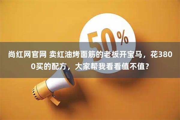 尚红网官网 卖红油烤面筋的老板开宝马，花3800买的配方，大家帮我看看值不值？