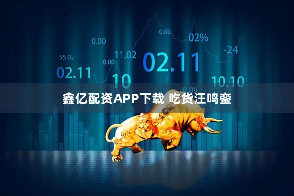 鑫亿配资APP下载 吃货汪鸣銮