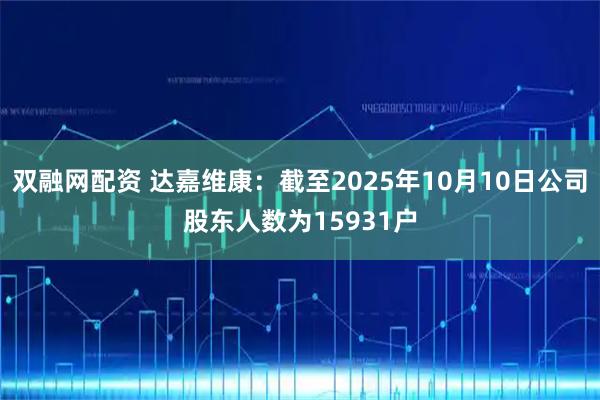 双融网配资 达嘉维康：截至2025年10月10日公司股东人数为15931户