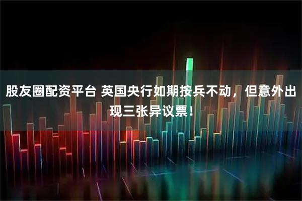 股友圈配资平台 英国央行如期按兵不动，但意外出现三张异议票！
