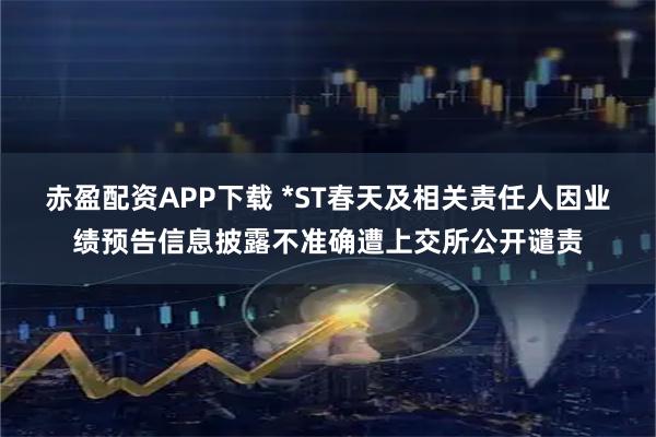 赤盈配资APP下载 *ST春天及相关责任人因业绩预告信息披露不准确遭上交所公开谴责