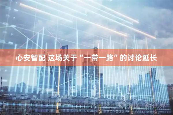 心安智配 这场关于“一带一路”的讨论延长