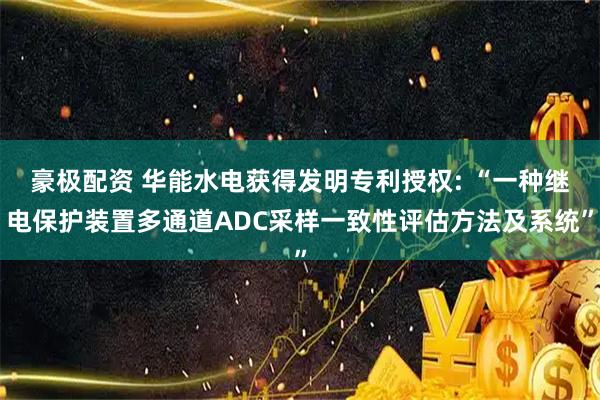 豪极配资 华能水电获得发明专利授权: “一种继电保护装置多通道ADC采样一致性评估方法及系统”