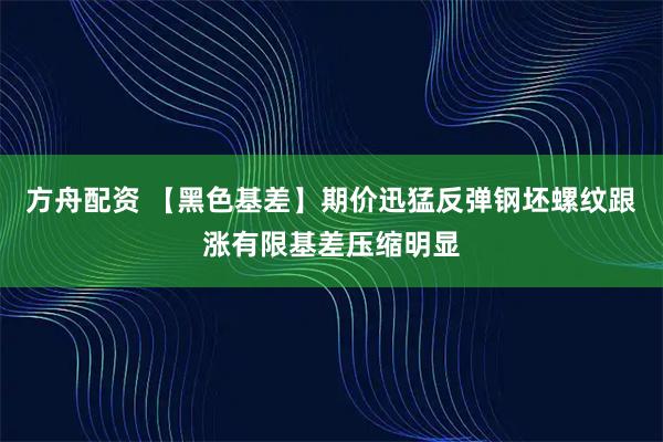 方舟配资 【黑色基差】期价迅猛反弹钢坯螺纹跟涨有限基差压缩明显