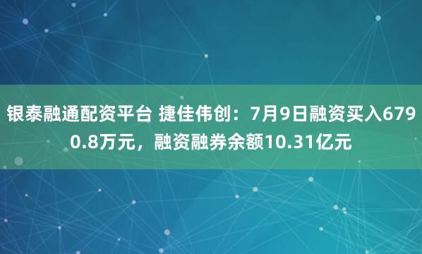 银泰融通配资平台 捷佳伟创：7月9日融资买入6790.8万元，融资融券余额10.31亿元