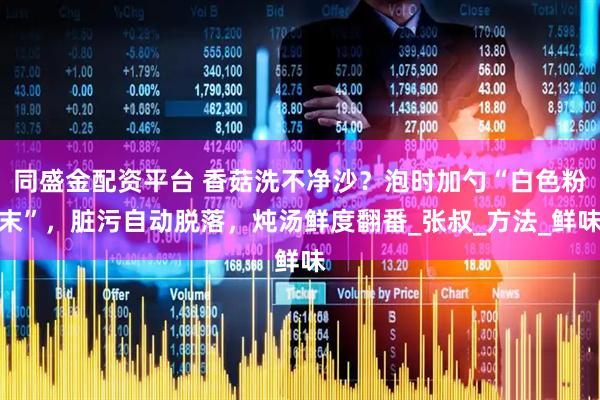 同盛金配资平台 香菇洗不净沙？泡时加勺“白色粉末”，脏污自动脱落，炖汤鲜度翻番_张叔_方法_鲜味