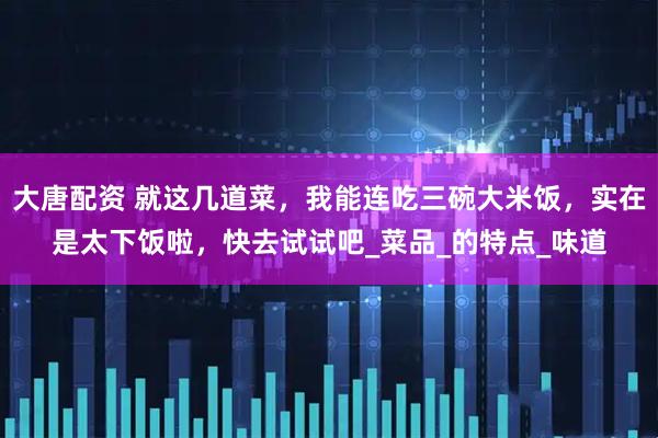 大唐配资 就这几道菜，我能连吃三碗大米饭，实在是太下饭啦，快去试试吧_菜品_的特点_味道