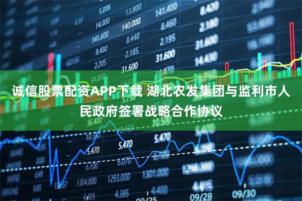 诚信股票配资APP下载 湖北农发集团与监利市人民政府签署战略合作协议