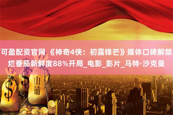 可盈配资官网 《神奇4侠：初露锋芒》媒体口碑解禁烂番茄新鲜度88%开局_电影_影片_马特·沙克曼