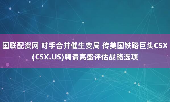 国联配资网 对手合并催生变局 传美国铁路巨头CSX(CSX.US)聘请高盛评估战略选项