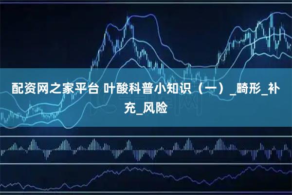 配资网之家平台 叶酸科普小知识（一）_畸形_补充_风险