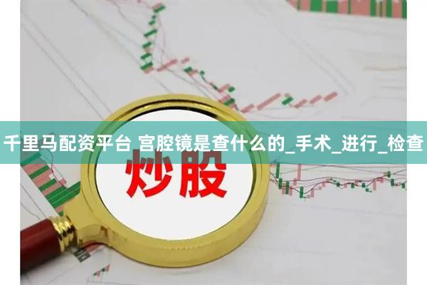 千里马配资平台 宫腔镜是查什么的_手术_进行_检查