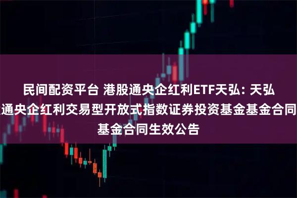 民间配资平台 港股通央企红利ETF天弘: 天弘中证港股通央企红利交易型开放式指数证券投资基金基金合同生效公告