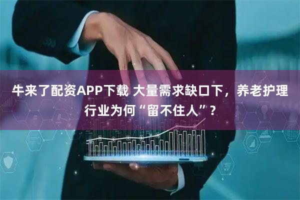 牛来了配资APP下载 大量需求缺口下，养老护理行业为何“留不住人”？