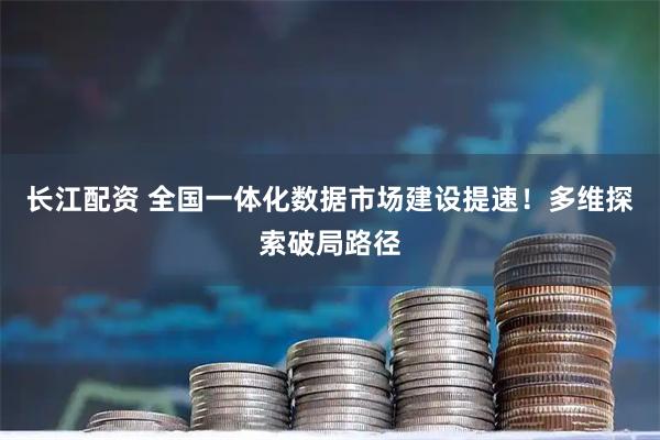 长江配资 全国一体化数据市场建设提速！多维探索破局路径