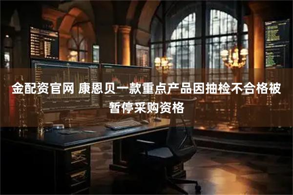 金配资官网 康恩贝一款重点产品因抽检不合格被暂停采购资格