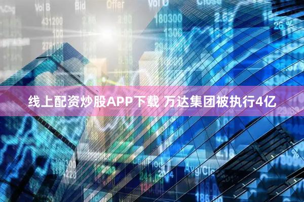线上配资炒股APP下载 万达集团被执行4亿