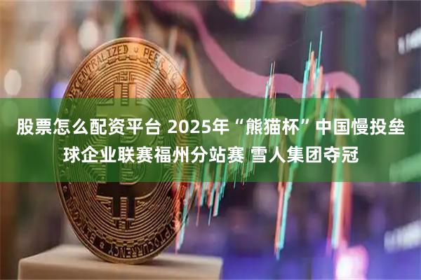股票怎么配资平台 2025年“熊猫杯”中国慢投垒球企业联赛福州分站赛 雪人集团夺冠