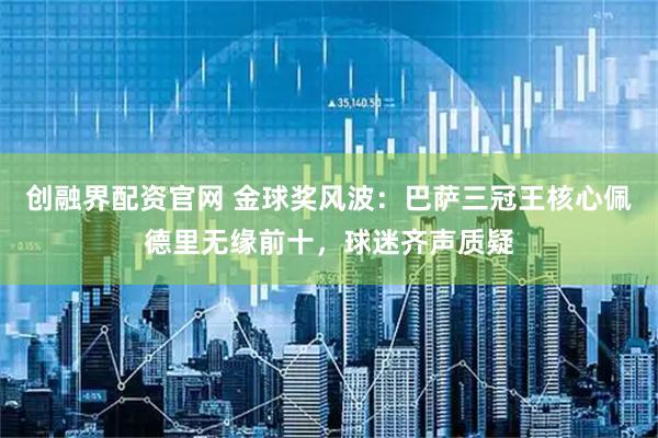 创融界配资官网 金球奖风波：巴萨三冠王核心佩德里无缘前十，球迷齐声质疑