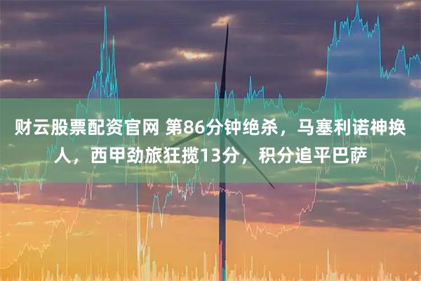 财云股票配资官网 第86分钟绝杀，马塞利诺神换人，西甲劲旅狂揽13分，积分追平巴萨