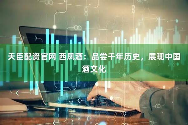 天臣配资官网 西凤酒：品尝千年历史，展现中国酒文化