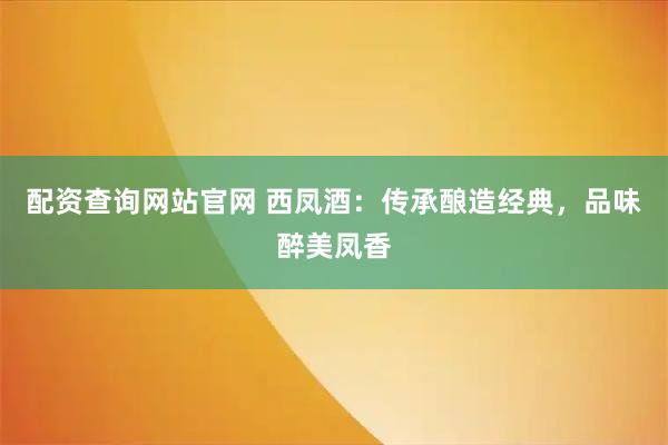 配资查询网站官网 西凤酒：传承酿造经典，品味醉美凤香