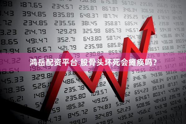 鸿岳配资平台 股骨头坏死会瘫痪吗？