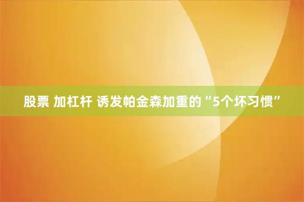 股票 加杠杆 诱发帕金森加重的“5个坏习惯”