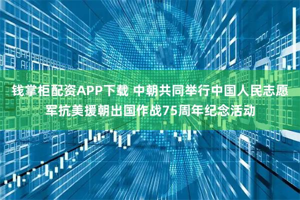 钱掌柜配资APP下载 中朝共同举行中国人民志愿军抗美援朝出国作战75周年纪念活动