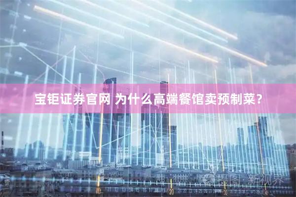 宝钜证券官网 为什么高端餐馆卖预制菜？