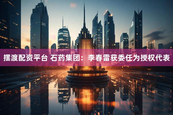 摆渡配资平台 石药集团：李春雷获委任为授权代表