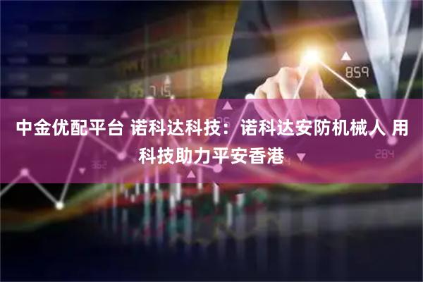 中金优配平台 诺科达科技：诺科达安防机械人 用科技助力平安香港