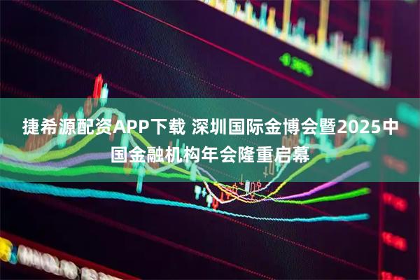 捷希源配资APP下载 深圳国际金博会暨2025中国金融机构年会隆重启幕