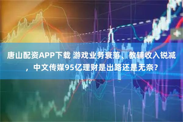 唐山配资APP下载 游戏业务衰落、教辅收入锐减，中文传媒95亿理财是出路还是无奈？