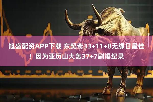 旭盛配资APP下载 东契奇33+11+8无缘日最佳！因为亚历山大轰37+7刷爆纪录