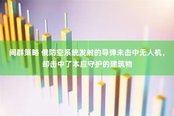 间群策略 俄防空系统发射的导弹未击中无人机，却击中了本应守护的建筑物