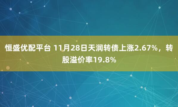 恒盛优配平台 11月28日天润转债上涨2.67%，转股溢价率19.8%