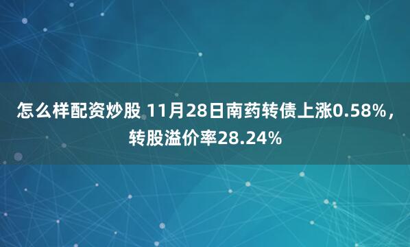 怎么样配资炒股 11月28日南药转债上涨0.58%，转股溢价率28.24%