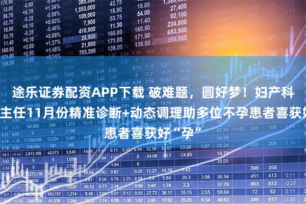 途乐证券配资APP下载 破难题，圆好梦！妇产科李君宁主任11月份精准诊断+动态调理助多位不孕患者喜获好“孕”