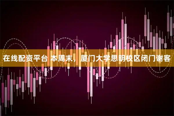 在线配资平台 本周末，厦门大学思明校区闭门谢客