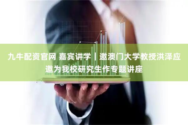 九牛配资官网 嘉宾讲学｜邀澳门大学教授洪泽应邀为我校研究生作专题讲座