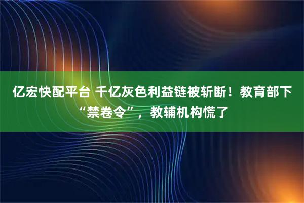 亿宏快配平台 千亿灰色利益链被斩断！教育部下“禁卷令”，教辅机构慌了