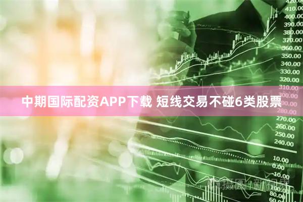 中期国际配资APP下载 短线交易不碰6类股票