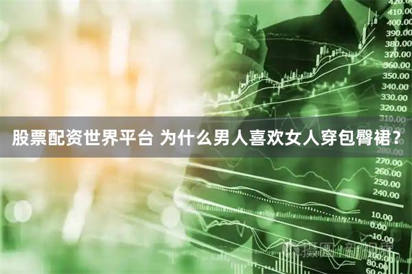 股票配资世界平台 为什么男人喜欢女人穿包臀裙？