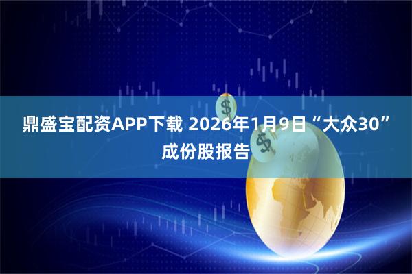 鼎盛宝配资APP下载 2026年1月9日“大众30”成份股报告