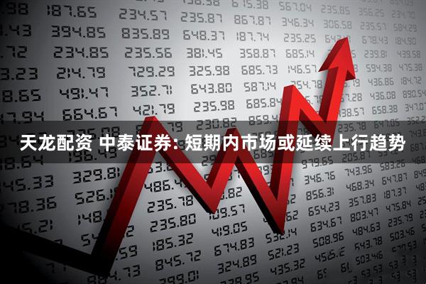 天龙配资 中泰证券: 短期内市场或延续上行趋势