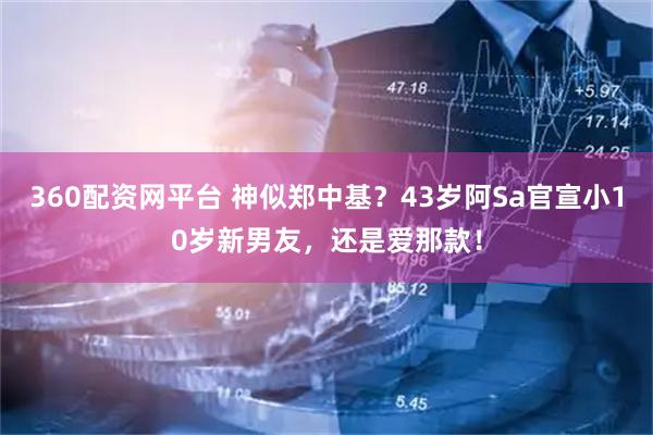360配资网平台 神似郑中基？43岁阿Sa官宣小10岁新男友，还是爱那款！