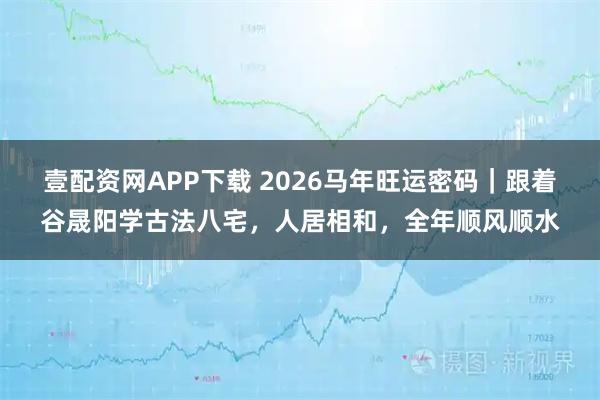 壹配资网APP下载 2026马年旺运密码｜跟着谷晟阳学古法八宅，人居相和，全年顺风顺水