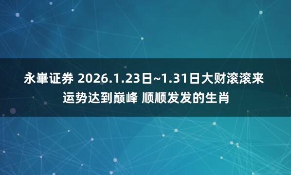 永崋证券 2026.1.23日~1.31日大财滚滚来 运势达到巅峰 顺顺发发的生肖