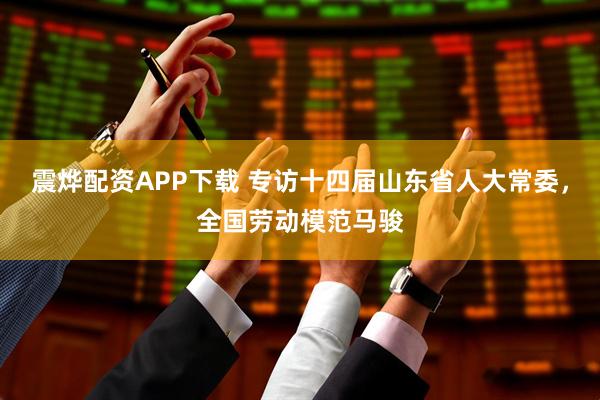 震烨配资APP下载 专访十四届山东省人大常委，全国劳动模范马骏